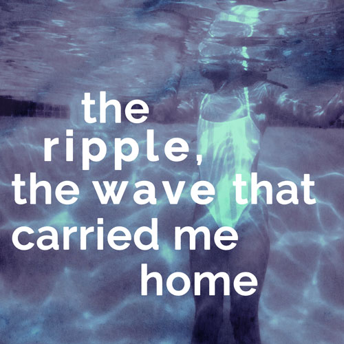 the ripple, the wave that carried me home